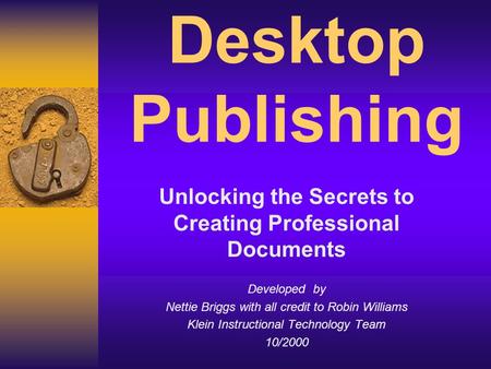 Desktop Publishing Unlocking the Secrets to Creating Professional Documents Developed by Nettie Briggs with all credit to Robin Williams Klein Instructional.