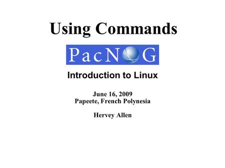 Using Commands Introduction to Linux June 16, 2009 Papeete, French Polynesia Hervey Allen.