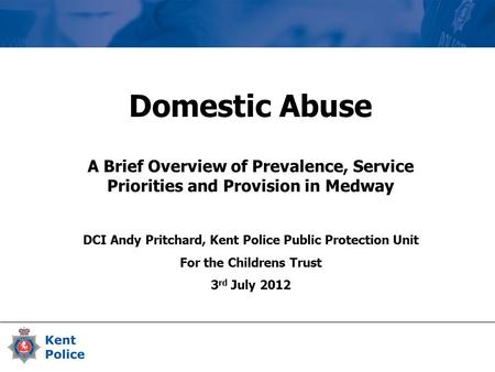 Domestic Abuse A Brief Overview of Prevalence, Service Priorities and Provision in Medway DCI Andy Pritchard, Kent Police Public Protection Unit For the.