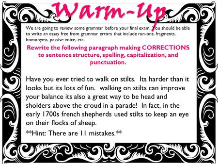 Warm-Up We are going to review some grammar before your final exam. You should be able to write an essay free from grammar errors that include run-ons,