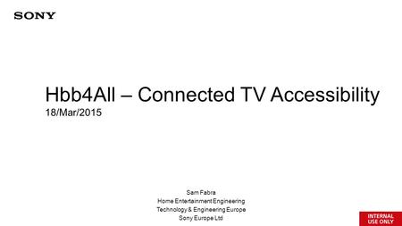 Sam Fabra Home Entertainment Engineering Technology & Engineering Europe Sony Europe Ltd Hbb4All – Connected TV Accessibility 18/Mar/2015.