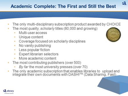 The only multi-disciplinary subscription product awarded by CHOICE The most quality, scholarly titles (80,000 and growing) Multi-user access Unique content.