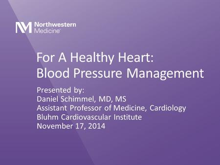 For A Healthy Heart: Blood Pressure Management Presented by: Daniel Schimmel, MD, MS Assistant Professor of Medicine, Cardiology Bluhm Cardiovascular Institute.