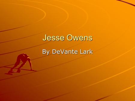 Jesse Owens By DeVante Lark. Introduction Jesse Owens was born on 1913 in a small town in Alabama to Henry and Emma Owens. They also called him J.C.