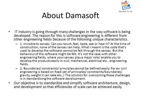 Damasoft Pvt Ltd About Damasoft IT industry is going through many challenges in the way software is being developed. The reason for this is software engineering.
