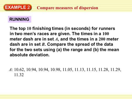 EXAMPLE 2 Compare measures of dispersion The top 10 finishing times (in seconds) for runners in two men’s races are given. The times in a 100 meter dash.