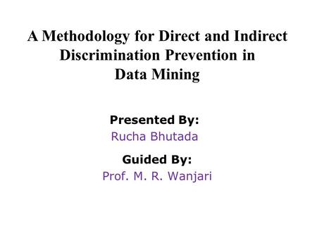 A Methodology for Direct and Indirect Discrimination Prevention in Data Mining Presented By: Rucha Bhutada Guided By: Prof. M. R. Wanjari.