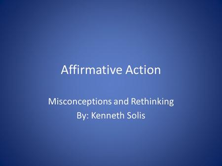 Affirmative Action Misconceptions and Rethinking By: Kenneth Solis.