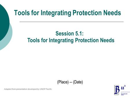 Tools for Integrating Protection Needs (Place) – (Date) Session 5.1: Tools for Integrating Protection Needs Adapted from presentation developed by UNDP.