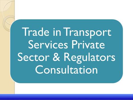 UNCTAD/CD-TFT 1 Trade in Transport Services Private Sector & Regulators Consultation.