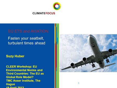 1 EU ETS and AVIATION Fasten your seatbelt, turbulent times ahead 1 Suzy Huber CLEER Workshop: EU Environmental Norms and Third Countries: The EU as Global.