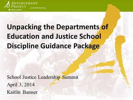Unpacking the Departments of Education and Justice School Discipline Guidance Package School Justice Leadership Summit April 3, 2014 Kaitlin Banner.