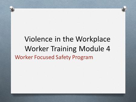 Worker Focused Safety Program Violence in the Workplace Worker Training Module 4.