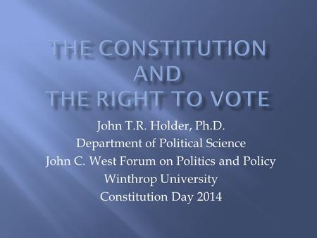 John T.R. Holder, Ph.D. Department of Political Science John C. West Forum on Politics and Policy Winthrop University Constitution Day 2014.