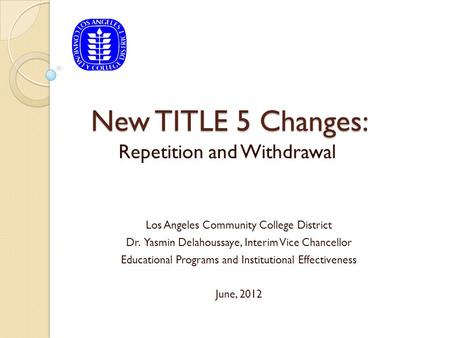 New TITLE 5 Changes: Repetition and Withdrawal Los Angeles Community College District Dr. Yasmin Delahoussaye, Interim Vice Chancellor Educational Programs.
