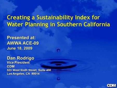 Creating a Sustainability Index for Water Planning in Southern California Presented at: AWWA ACE-09 June 18, 2009 Dan Rodrigo Vice President CDM 523 West.