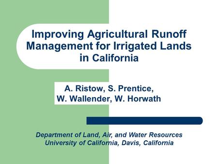 Improving Agricultural Runoff Management for Irrigated Lands in California A. Ristow, S. Prentice, W. Wallender, W. Horwath Department of Land, Air, and.
