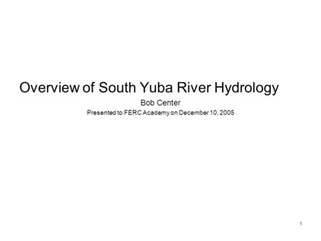 1 Overview of South Yuba River Hydrology Bob Center Presented to FERC Academy on December 10, 2005.
