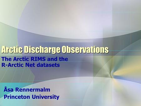 Arctic Discharge Observations The Arctic RIMS and the R-Arctic Net datasets Åsa Rennermalm Princeton University.