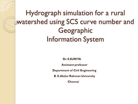 Hydrograph simulation for a rural watershed using SCS curve number and Geographic Information System Dr. S.SURIYA Assistant professor Department of Civil.