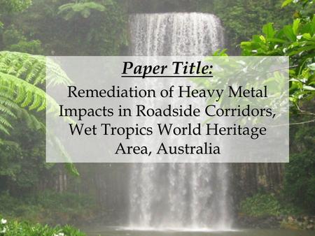 Paper Title: Remediation of Heavy Metal Impacts in Roadside Corridors, Wet Tropics World Heritage Area, Australia.