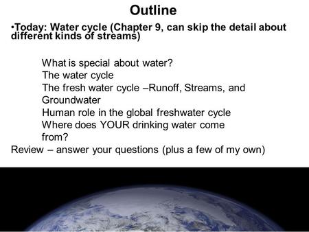Outline Today: Water cycle (Chapter 9, can skip the detail about different kinds of streams) What is special about water? The water cycle The fresh water.