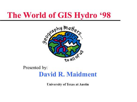 The World of GIS Hydro ‘98 David R. Maidment University of Texas at Austin Presented by: