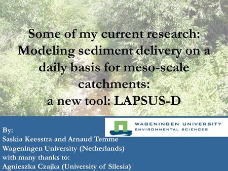 Some of my current research: Modeling sediment delivery on a daily basis for meso-scale catchments: a new tool: LAPSUS-D By: Saskia Keesstra and Arnaud.