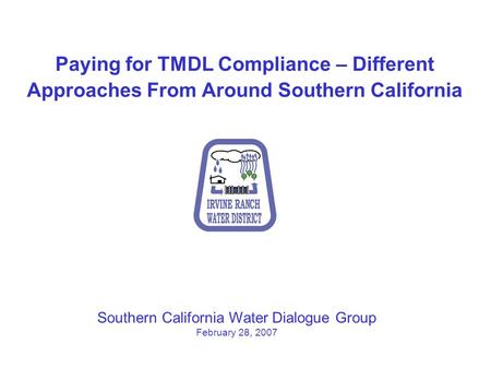 Paying for TMDL Compliance – Different Approaches From Around Southern California Southern California Water Dialogue Group February 28, 2007.