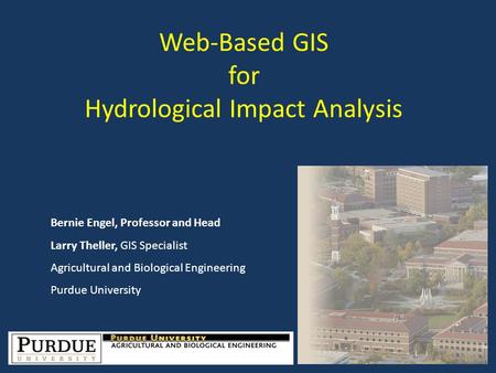 Web-Based GIS for Hydrological Impact Analysis Bernie Engel, Professor and Head Larry Theller, GIS Specialist Agricultural and Biological Engineering Purdue.
