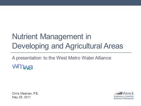 Nutrient Management in Developing and Agricultural Areas A presentation to the West Metro Water Alliance Chris Meehan, P.E. May 25, 2011.