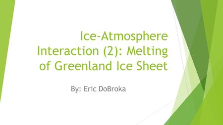 Ice-Atmosphere Interaction (2): Melting of Greenland Ice Sheet By: Eric DoBroka.