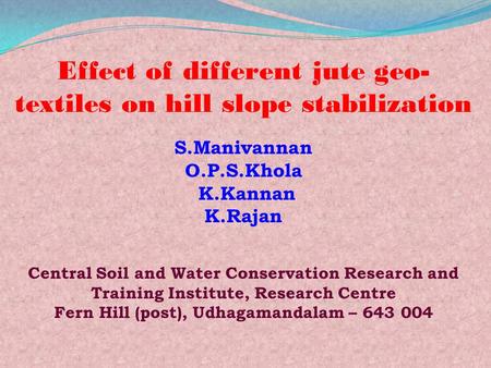 Effect of different jute geo- textiles on hill slope stabilization S.Manivannan O.P.S.Khola K.Kannan K.Rajan Central Soil and Water Conservation Research.