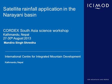 International Centre for Integrated Mountain Development Kathmandu, Nepal Mandira Singh Shrestha Satellite rainfall application in the Narayani basin CORDEX.