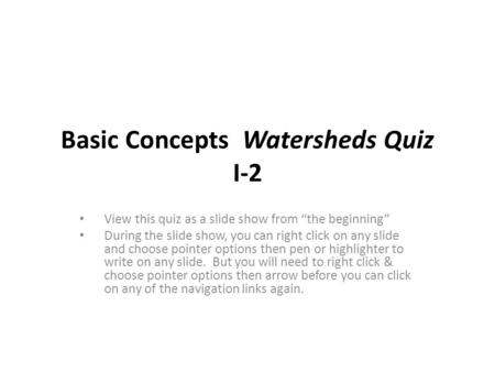Basic Concepts Watersheds Quiz I-2 View this quiz as a slide show from “the beginning” During the slide show, you can right click on any slide and choose.