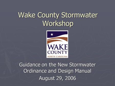 Wake County Stormwater Workshop Guidance on the New Stormwater Ordinance and Design Manual August 29, 2006.