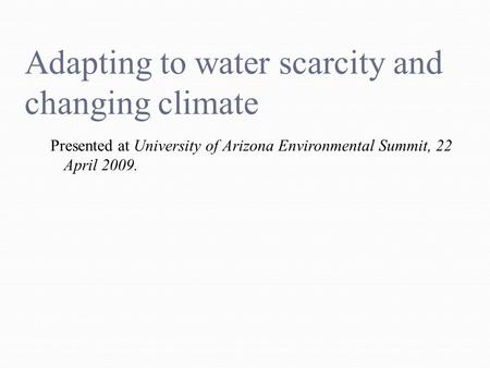 Adapting to water scarcity and changing climate Presented at University of Arizona Environmental Summit, 22 April 2009.