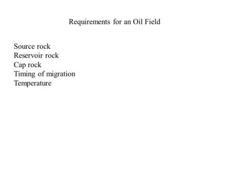Requirements for an Oil Field Source rock Reservoir rock Cap rock Timing of migration Temperature.