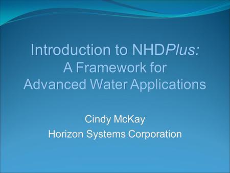 Introduction to NHDPlus: A Framework for Advanced Water Applications Cindy McKay Horizon Systems Corporation Cindy McKay Horizon Systems Corporation.