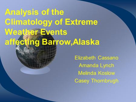 Analysis of the Climatology of Extreme Weather Events affecting Barrow,Alaska Elizabeth Cassano Amanda Lynch Melinda Koslow Casey Thornbrugh.