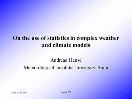 June 17th 2003 Spruce VI1 On the use of statistics in complex weather and climate models Andreas Hense Meteorological Institute University Bonn.