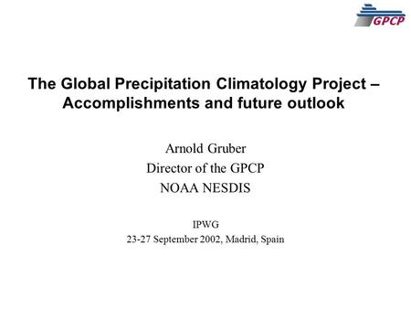 The Global Precipitation Climatology Project – Accomplishments and future outlook Arnold Gruber Director of the GPCP NOAA NESDIS IPWG 23-27 September 2002,
