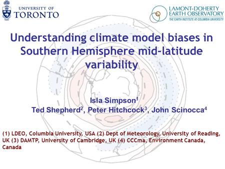 Understanding climate model biases in Southern Hemisphere mid-latitude variability Isla Simpson 1 Ted Shepherd 2, Peter Hitchcock 3, John Scinocca 4 (1)
