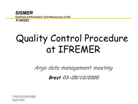 TMSI/IDM/SISMER Sept 2000 SISMER SISMER Systèmes d’Informations Scientifiques pour la Mer F-NODC Quality Control Procedure at IFREMER Argo data management.