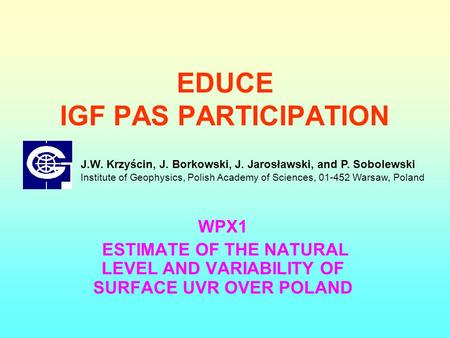 EDUCE IGF PAS PARTICIPATION WPX1 ESTIMATE OF THE NATURAL LEVEL AND VARIABILITY OF SURFACE UVR OVER POLAND J.W. Krzyścin, J. Borkowski, J. Jarosławski,
