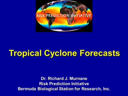 Tropical Cyclone Forecasts Dr. Richard J. Murnane Risk Prediction Initiative Bermuda Biological Station for Research, Inc.
