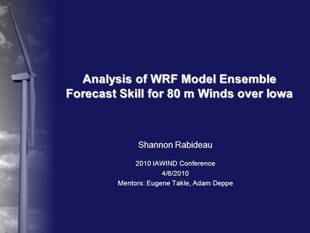 Analysis of WRF Model Ensemble Forecast Skill for 80 m Winds over Iowa Shannon Rabideau 2010 IAWIND Conference 4/6/2010 Mentors: Eugene Takle, Adam Deppe.