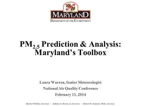 Martin O’Malley, Governor | Anthony G. Brown, Lt. Governor | Robert M. Summers, Ph.D., Secretary PM 2.5 Prediction & Analysis: Maryland’s Toolbox Laura.