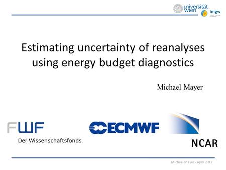 Estimating uncertainty of reanalyses using energy budget diagnostics Michael Mayer Michael Mayer - April 2012.