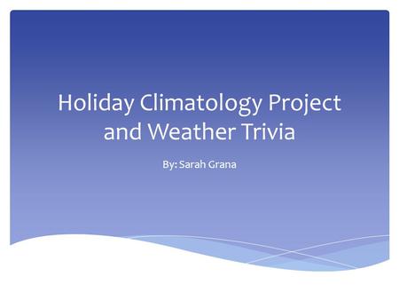 Holiday Climatology Project and Weather Trivia By: Sarah Grana.